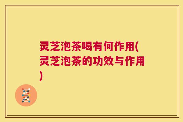 灵芝泡茶喝有何作用(灵芝泡茶的功效与作用) 第1张 灵芝泡茶喝有何作用(灵芝泡茶的功效与作用) 第1张