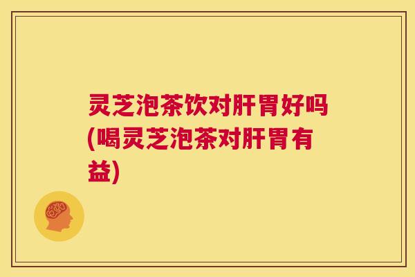 灵芝泡茶饮对肝胃好吗(喝灵芝泡茶对肝胃有益) 第1张 灵芝泡茶饮对肝胃好吗(喝灵芝泡茶对肝胃有益) 第1张