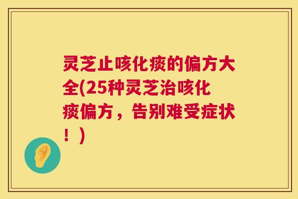 灵芝止咳化痰的偏方大全(25种灵芝治咳化痰偏方,告别难受症状!) 第1张 灵芝止咳化痰的偏方大全(25种灵芝治咳化痰偏方,告别难受症状!) 第1张