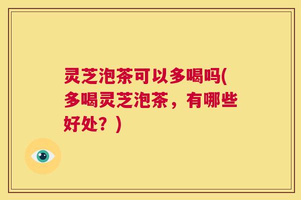 灵芝泡茶可以多喝吗(多喝灵芝泡茶,有哪些好处?) 第1张 灵芝泡茶可以多喝吗(多喝灵芝泡茶,有哪些好处?) 第1张
