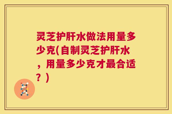 灵芝护肝水做法用量多少克(自制灵芝护肝水,用量多少克才最合适?) 第1张 灵芝护肝水做法用量多少克(自制灵芝护肝水,用量多少克才最合适?) 第1张
