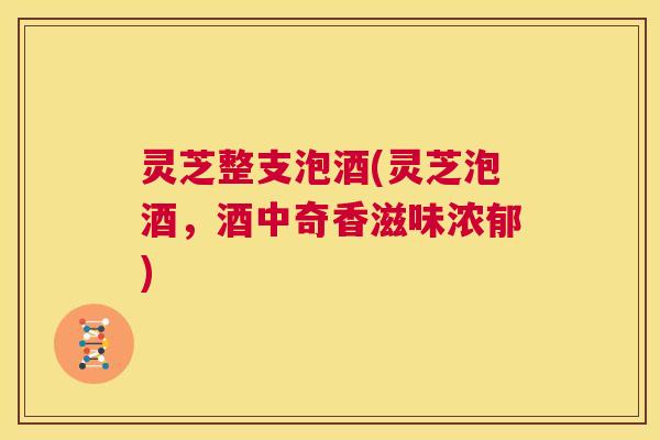 灵芝整支泡酒(灵芝泡酒,酒中奇香滋味浓郁) 第1张 灵芝整支泡酒(灵芝泡酒,酒中奇香滋味浓郁) 第1张
