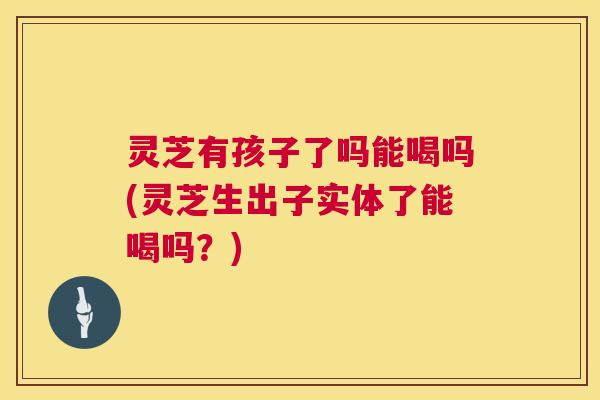 灵芝有孩子了吗能喝吗(灵芝生出子实体了能喝吗?) 第1张 灵芝有孩子了吗能喝吗(灵芝生出子实体了能喝吗?) 第1张