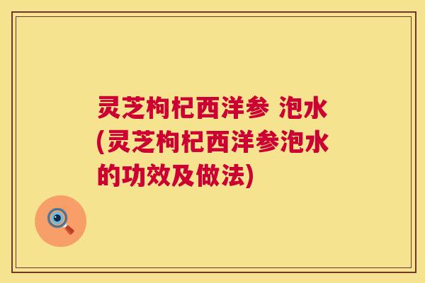 灵芝枸杞西洋参 泡水(灵芝枸杞西洋参泡水的功效及做法) 第1张 灵芝枸杞西洋参 泡水(灵芝枸杞西洋参泡水的功效及做法) 第1张