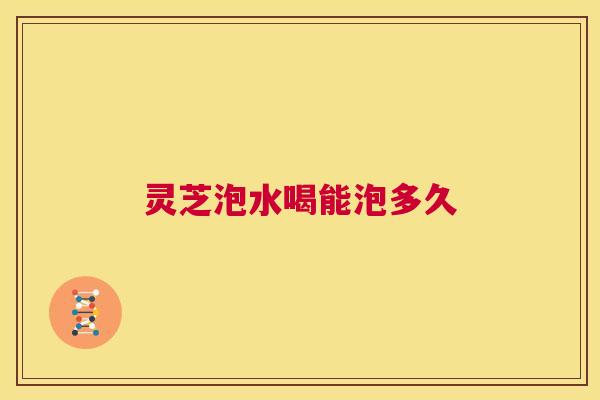 灵芝泡水喝能泡多久 第1张 灵芝泡水喝能泡多久 第1张