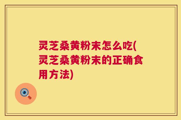 灵芝桑黄粉末怎么吃(灵芝桑黄粉末的正确食用方法)  第1张