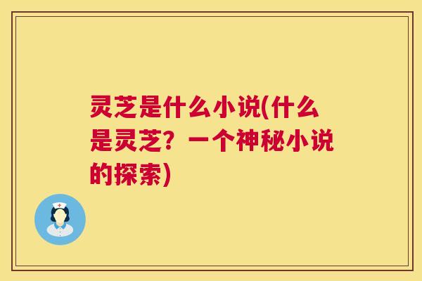 灵芝是什么小说(什么是灵芝?一个神秘小说的探索) 第1张 灵芝是什么小说(什么是灵芝?一个神秘小说的探索) 第1张
