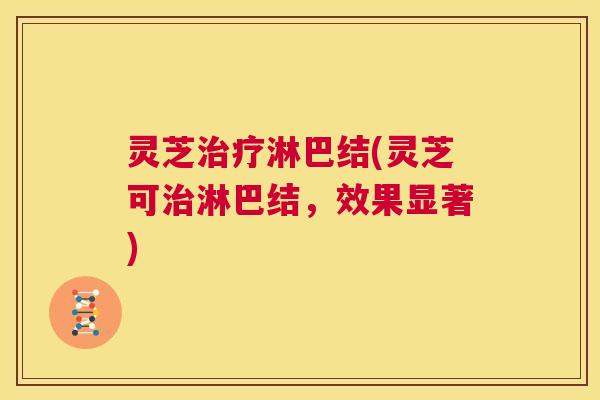 灵芝治疗淋巴结(灵芝可治淋巴结，效果显著)  第1张