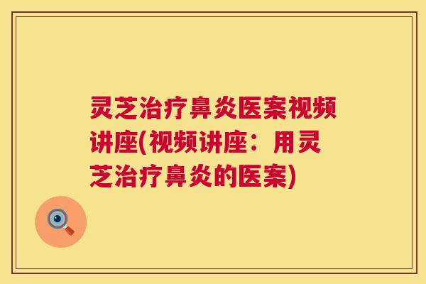 灵芝治疗鼻炎医案视频讲座(视频讲座：用灵芝治疗鼻炎的医案)  第1张