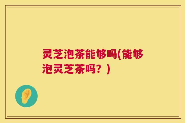 灵芝泡茶能够吗(能够泡灵芝茶吗?) 第1张 灵芝泡茶能够吗(能够泡灵芝茶吗?) 第1张