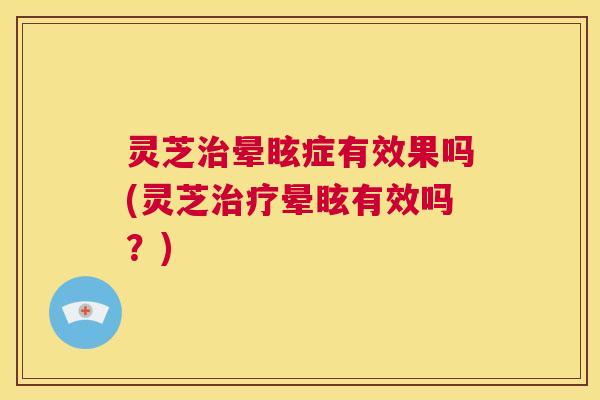 灵芝治晕眩症有效果吗(灵芝治疗晕眩有效吗?) 第1张 灵芝治晕眩症有效果吗(灵芝治疗晕眩有效吗?) 第1张