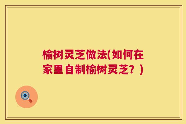 榆树灵芝做法(如何在家里自制榆树灵芝?) 第1张 榆树灵芝做法(如何在家里自制榆树灵芝?) 第1张