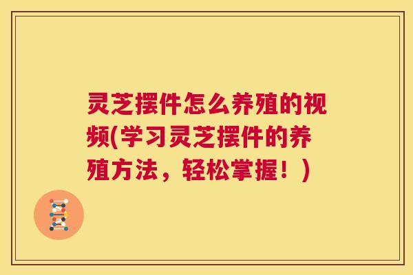 灵芝摆件怎么养殖的视频(学习灵芝摆件的养殖方法,轻松掌握!) 第1张 灵芝摆件怎么养殖的视频(学习灵芝摆件的养殖方法,轻松掌握!) 第1张