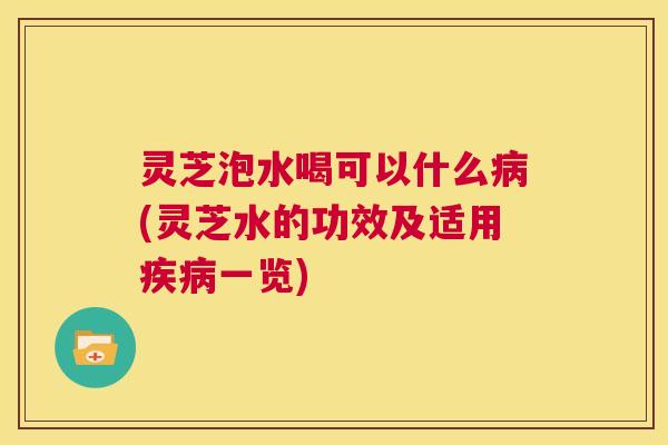 灵芝泡水喝可以什么病(灵芝水的功效及适用疾病一览) 第1张 灵芝泡水喝可以什么病(灵芝水的功效及适用疾病一览) 第1张