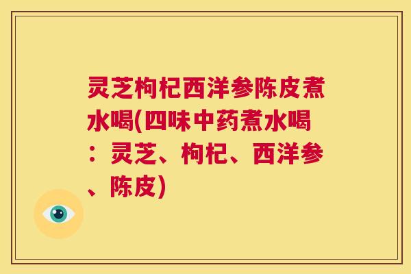 灵芝枸杞西洋参陈皮煮水喝(四味中药煮水喝:灵芝、枸杞、西洋参、陈皮) 第1张 灵芝枸杞西洋参陈皮煮水喝(四味中药煮水喝:灵芝、枸杞、西洋参、陈皮) 第1张