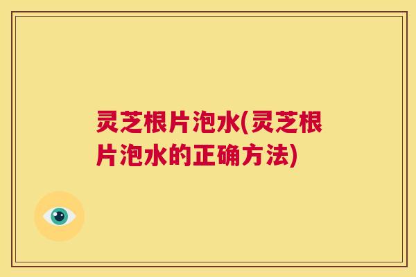 灵芝根片泡水(灵芝根片泡水的正确方法) 第1张 灵芝根片泡水(灵芝根片泡水的正确方法) 第1张