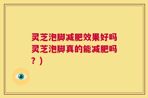灵芝泡脚减肥效果好吗灵芝泡脚真的能减肥吗？)  第1张