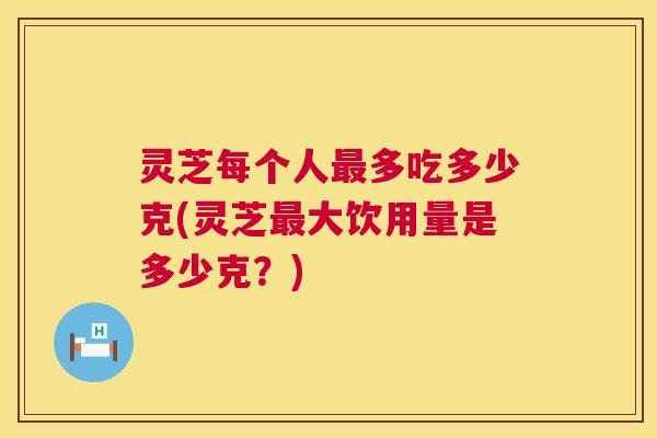 灵芝每个人最多吃多少克(灵芝最大饮用量是多少克?) 第1张 灵芝每个人最多吃多少克(灵芝最大饮用量是多少克?) 第1张