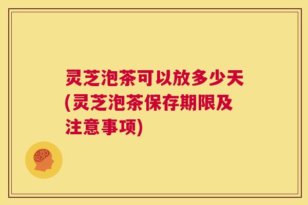 灵芝泡茶可以放多少天(灵芝泡茶保存期限及注意事项) 第1张 灵芝泡茶可以放多少天(灵芝泡茶保存期限及注意事项) 第1张