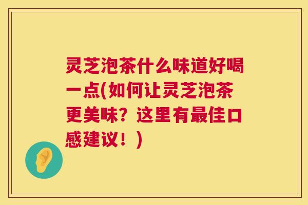 灵芝泡茶什么味道好喝一点(如何让灵芝泡茶更美味？这里有最佳口感建议！)  第1张