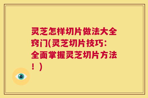 灵芝怎样切片做法大全窍门(灵芝切片技巧:全面掌握灵芝切片方法!) 第1张 灵芝怎样切片做法大全窍门(灵芝切片技巧:全面掌握灵芝切片方法!) 第1张