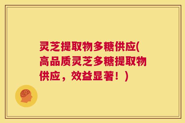 灵芝提取物多糖供应(高品质灵芝多糖提取物供应,效益显著!) 第1张 灵芝提取物多糖供应(高品质灵芝多糖提取物供应,效益显著!) 第1张