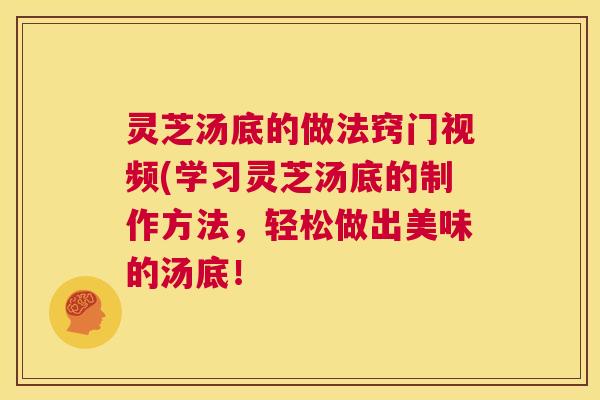灵芝汤底的做法窍门视频(学习灵芝汤底的制作方法,轻松做出美味的汤底! 第1张 灵芝汤底的做法窍门视频(学习灵芝汤底的制作方法,轻松做出美味的汤底! 第1张