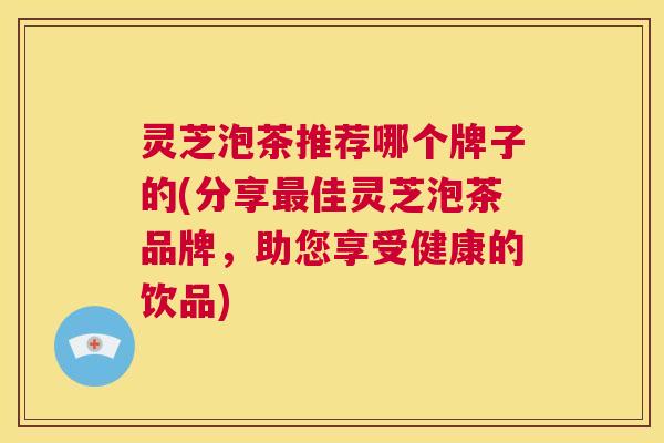 灵芝泡茶推荐哪个牌子的(分享最佳灵芝泡茶品牌,助您享受健康的饮品) 第1张 灵芝泡茶推荐哪个牌子的(分享最佳灵芝泡茶品牌,助您享受健康的饮品) 第1张