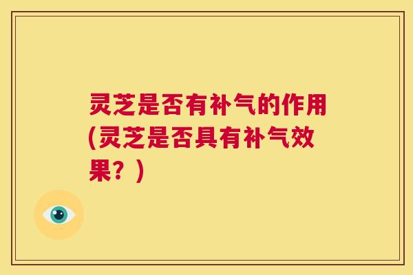 灵芝是否有补气的作用(灵芝是否具有补气效果？)  第1张