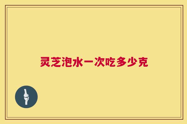 灵芝泡水一次吃多少克 第1张 灵芝泡水一次吃多少克 第1张