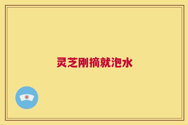 灵芝刚摘就泡水 第1张 灵芝刚摘就泡水 第1张