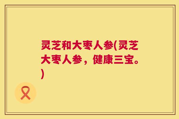 灵芝和大枣人参(灵芝大枣人参,健康三宝。) 第1张 灵芝和大枣人参(灵芝大枣人参,健康三宝。) 第1张