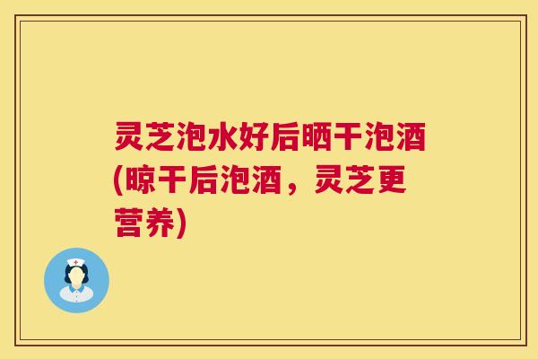 灵芝泡水好后晒干泡酒(晾干后泡酒,灵芝更营养) 第1张 灵芝泡水好后晒干泡酒(晾干后泡酒,灵芝更营养) 第1张