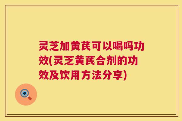 灵芝加黄芪可以喝吗功效(灵芝黄芪合剂的功效及饮用方法分享) 第1张 灵芝加黄芪可以喝吗功效(灵芝黄芪合剂的功效及饮用方法分享) 第1张