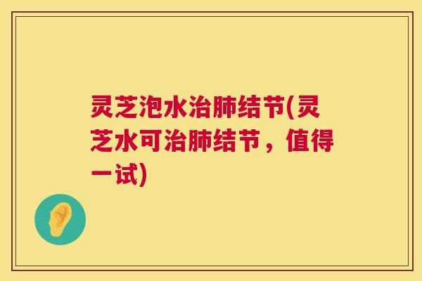灵芝泡水治肺结节(灵芝水可治肺结节,值得一试) 第1张 灵芝泡水治肺结节(灵芝水可治肺结节,值得一试) 第1张