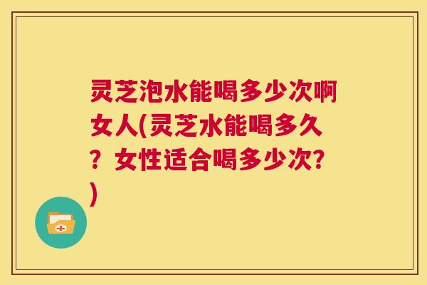 灵芝泡水能喝多少次啊女人(灵芝水能喝多久?女性适合喝多少次?) 第1张 灵芝泡水能喝多少次啊女人(灵芝水能喝多久?女性适合喝多少次?) 第1张