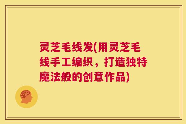 灵芝毛线发(用灵芝毛线手工编织,打造独特魔法般的创意作品) 第1张 灵芝毛线发(用灵芝毛线手工编织,打造独特魔法般的创意作品) 第1张