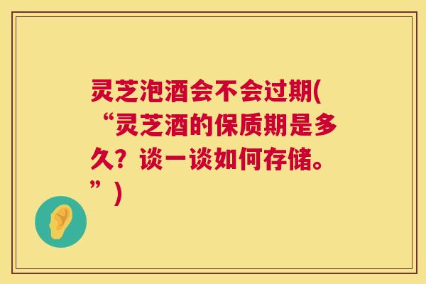 灵芝泡酒会不会过期(“灵芝酒的保质期是多久?谈一谈如何存储。”) 第1张 灵芝泡酒会不会过期(“灵芝酒的保质期是多久?谈一谈如何存储。”) 第1张