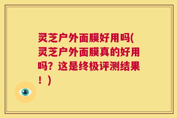 灵芝户外面膜好用吗(灵芝户外面膜真的好用吗?这是终极评测结果!) 第1张 灵芝户外面膜好用吗(灵芝户外面膜真的好用吗?这是终极评测结果!) 第1张