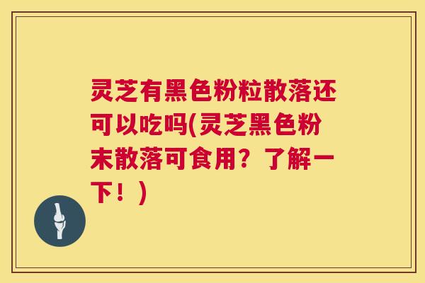 灵芝有黑色粉粒散落还可以吃吗(灵芝黑色粉末散落可食用?了解一下!) 第1张 灵芝有黑色粉粒散落还可以吃吗(灵芝黑色粉末散落可食用?了解一下!) 第1张