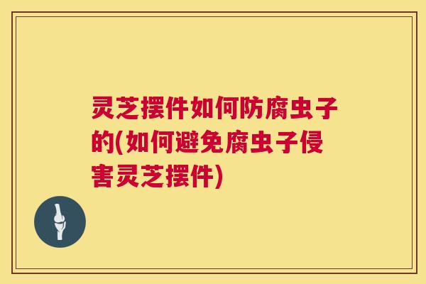 灵芝摆件如何防腐虫子的(如何避免腐虫子侵害灵芝摆件) 第1张 灵芝摆件如何防腐虫子的(如何避免腐虫子侵害灵芝摆件) 第1张