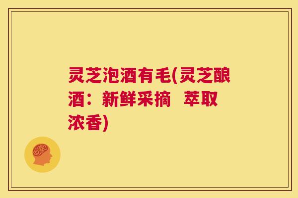 灵芝泡酒有毛(灵芝酿酒:新鲜采摘 萃取浓香) 第1张 灵芝泡酒有毛(灵芝酿酒:新鲜采摘 萃取浓香) 第1张