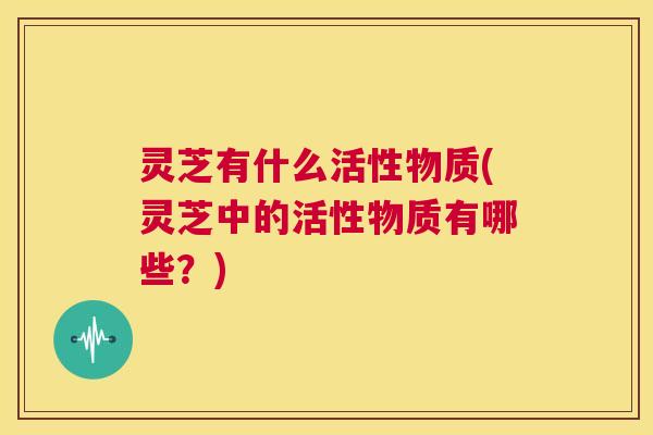 灵芝有什么活性物质(灵芝中的活性物质有哪些？)  第1张