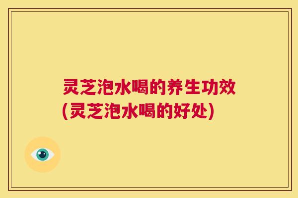 灵芝泡水喝的养生功效(灵芝泡水喝的好处) 第1张 灵芝泡水喝的养生功效(灵芝泡水喝的好处) 第1张