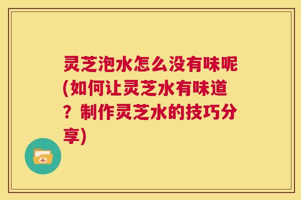 灵芝泡水怎么没有味呢(如何让灵芝水有味道？制作灵芝水的技巧分享)  第1张