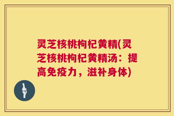 灵芝核桃枸杞黄精(灵芝核桃枸杞黄精汤:提高免疫力,滋补身体) 第1张 灵芝核桃枸杞黄精(灵芝核桃枸杞黄精汤:提高免疫力,滋补身体) 第1张