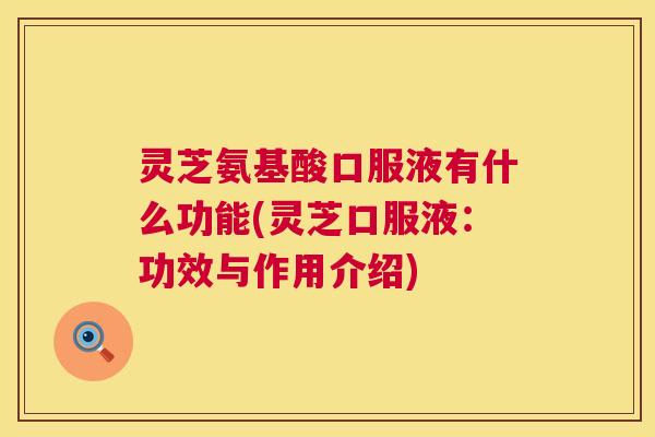 灵芝氨基酸口服液有什么功能(灵芝口服液:功效与作用介绍) 第1张 灵芝氨基酸口服液有什么功能(灵芝口服液:功效与作用介绍) 第1张
