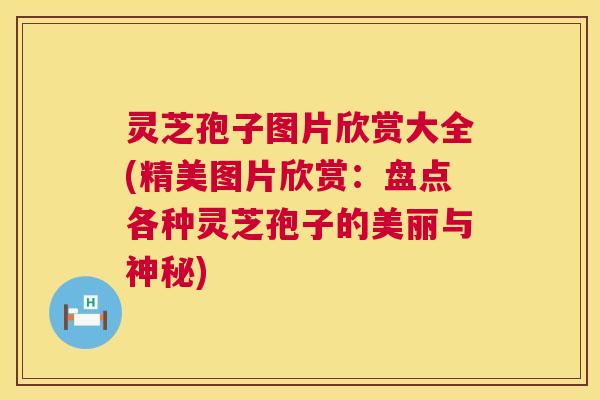 灵芝孢子图片欣赏大全(精美图片欣赏：盘点各种灵芝孢子的美丽与神秘)  第1张