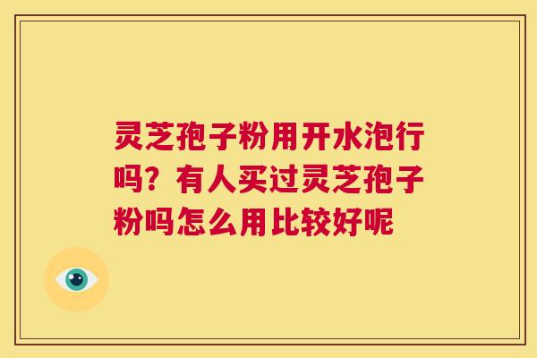 灵芝孢子粉用开水泡行吗?有人买过灵芝孢子粉吗怎么用比较好呢 第1张 灵芝孢子粉用开水泡行吗?有人买过灵芝孢子粉吗怎么用比较好呢 第1张