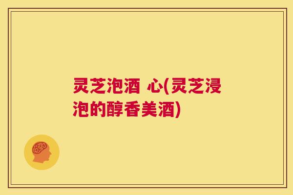 灵芝泡酒 心(灵芝浸泡的醇香美酒) 第1张 灵芝泡酒 心(灵芝浸泡的醇香美酒) 第1张